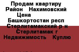 Продам квартиру › Район ­ Нахимовский › Цена ­ 1 250 000 - Башкортостан респ., Стерлитамакский р-н, Стерлитамак г. Недвижимость » Куплю   